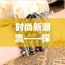 時(shí)尚新潮流——探索最新五花手鏈的魅力