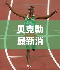 貝克勒最新消息：挑戰(zhàn)極限，再創(chuàng)輝煌