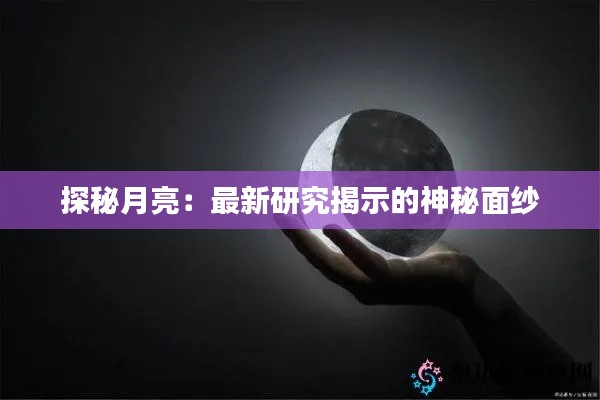 探秘月亮：最新研究揭示的神秘面紗