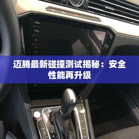 邁騰最新碰撞測(cè)試揭秘：安全性能再升級(jí)