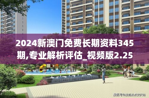 2024新澳門免費(fèi)長(zhǎng)期資料345期,專業(yè)解析評(píng)估_視頻版2.254