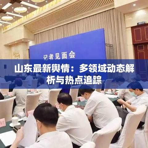 山東最新輿情：多領(lǐng)域動(dòng)態(tài)解析與熱點(diǎn)追蹤