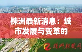 株洲最新消息：城市發(fā)展與變革的精彩篇章