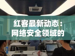 紅客最新動(dòng)態(tài)：網(wǎng)絡(luò)安全領(lǐng)域的新生力量