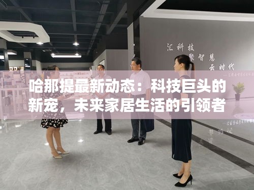 哈那提最新動態(tài)：科技巨頭的新寵，未來家居生活的引領(lǐng)者