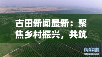 古田新聞最新：聚焦鄉(xiāng)村振興，共筑美好家園