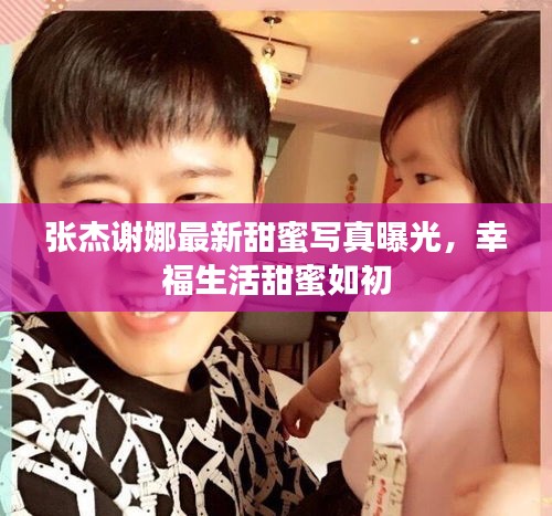 張杰謝娜最新甜蜜寫真曝光，幸福生活甜蜜如初