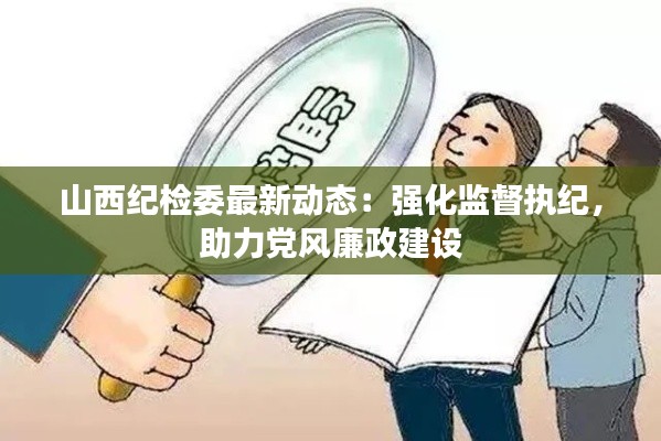 山西紀檢委最新動態(tài)：強化監(jiān)督執(zhí)紀，助力黨風廉政建設(shè)