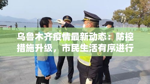 烏魯木齊疫情最新動態(tài)：防控措施升級，市民生活有序進行