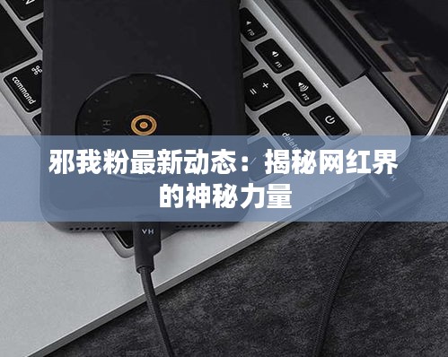 邪我粉最新動(dòng)態(tài)：揭秘網(wǎng)紅界的神秘力量
