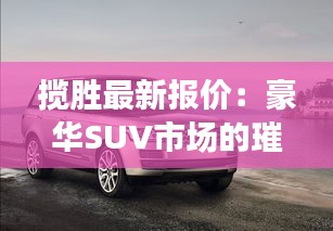 攬勝最新報(bào)價(jià)：豪華SUV市場(chǎng)的璀璨明珠