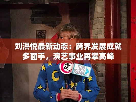 劉洪悅最新動(dòng)態(tài)：跨界發(fā)展成就多面手，演藝事業(yè)再攀高峰