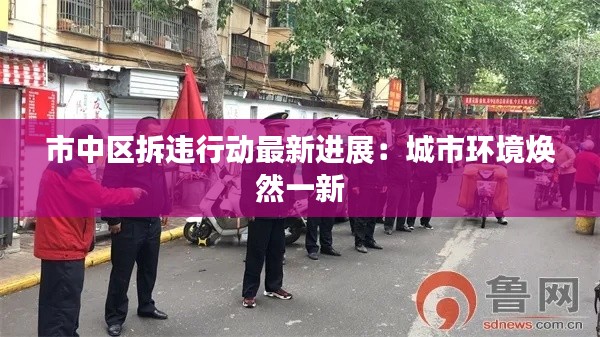 市中區(qū)拆違行動最新進(jìn)展：城市環(huán)境煥然一新