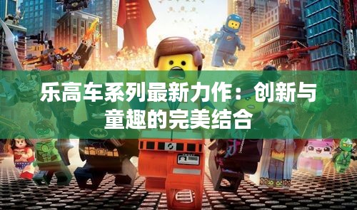 樂高車系列最新力作：創(chuàng)新與童趣的完美結(jié)合