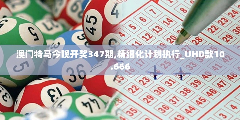 澳門特馬今晚開獎347期,精細化計劃執(zhí)行_UHD款10.666