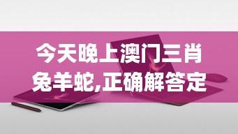 今天晚上澳門三肖兔羊蛇,正確解答定義_Surface1.174