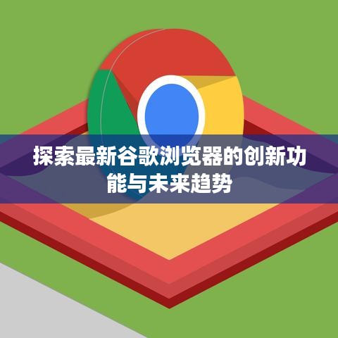 探索最新谷歌瀏覽器的創(chuàng)新功能與未來趨勢