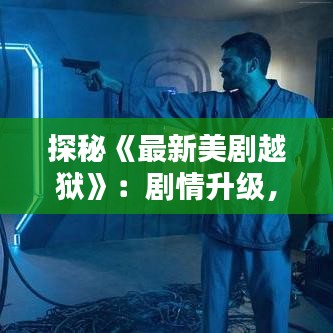 探秘《最新美劇越獄》：劇情升級，懸念迭起，再度引發(fā)觀劇狂潮