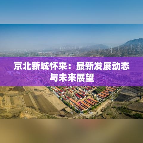 京北新城懷來(lái)：最新發(fā)展動(dòng)態(tài)與未來(lái)展望