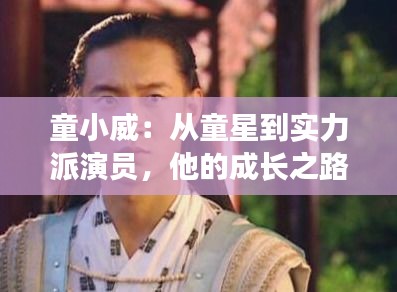 童小威：從童星到實力派演員，他的成長之路與最新現(xiàn)狀