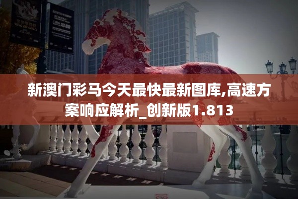 新澳門彩馬今天最快最新圖庫,高速方案響應(yīng)解析_創(chuàng)新版1.813