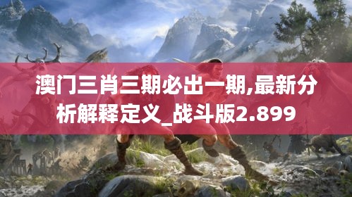 澳門三肖三期必出一期,最新分析解釋定義_戰(zhàn)斗版2.899
