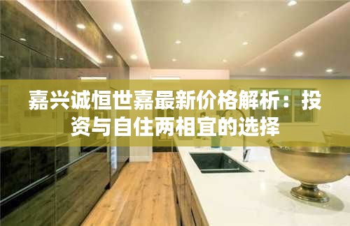 嘉興誠恒世嘉最新價格解析：投資與自住兩相宜的選擇