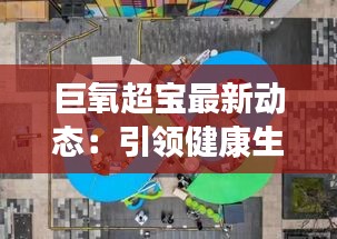 巨氧超寶最新動(dòng)態(tài)：引領(lǐng)健康生活新潮流