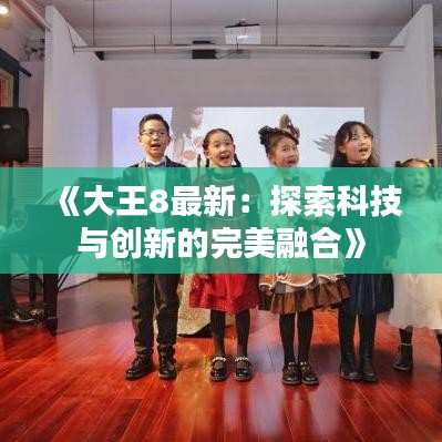 《大王8最新：探索科技與創(chuàng)新的完美融合》