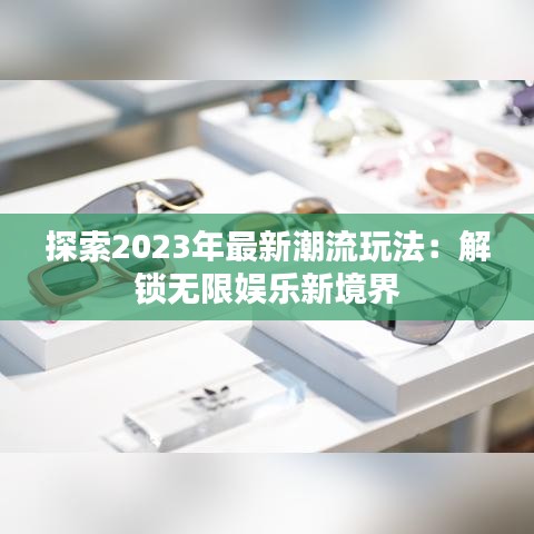 探索2023年最新潮流玩法：解鎖無限娛樂新境界