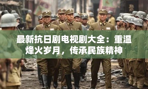 最新抗日劇電視劇大全：重溫烽火歲月，傳承民族精神