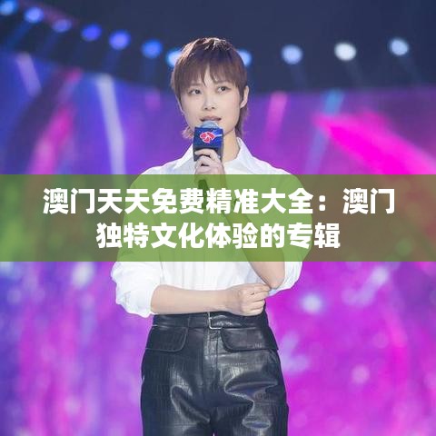 澳門天天免費精準(zhǔn)大全：澳門獨特文化體驗的專輯