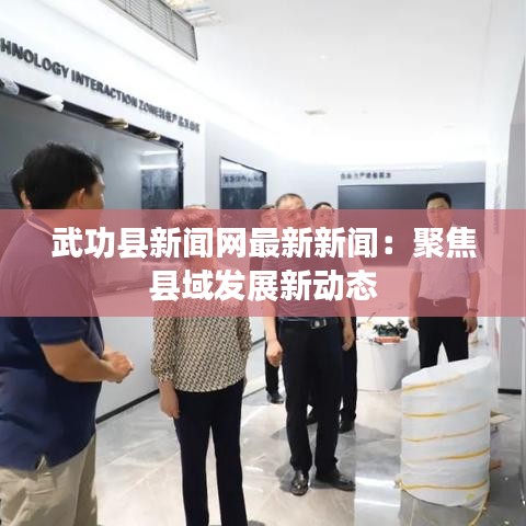 武功縣新聞網(wǎng)最新新聞：聚焦縣域發(fā)展新動(dòng)態(tài)