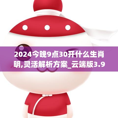 2024今晚9點30開什么生肖明,靈活解析方案_云端版3.913