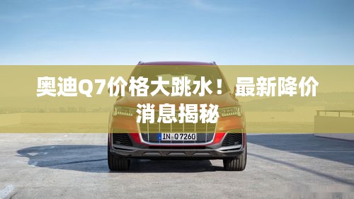 奧迪Q7價格大跳水！最新降價消息揭秘