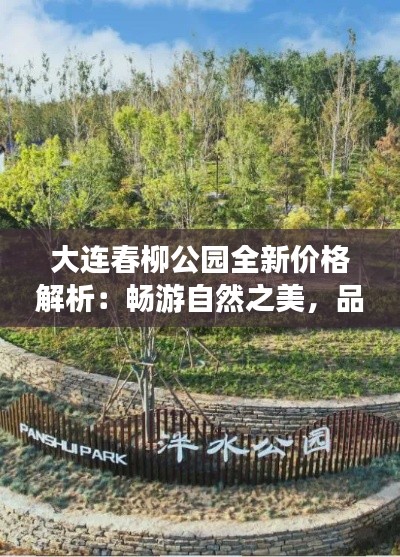 大連春柳公園全新價格解析：暢游自然之美，品味生活品質(zhì)