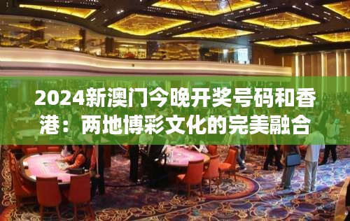 2024新澳門今晚開獎號碼和香港：兩地博彩文化的完美融合