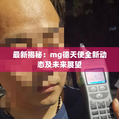 最新揭秘：mg德天使全新動(dòng)態(tài)及未來(lái)展望