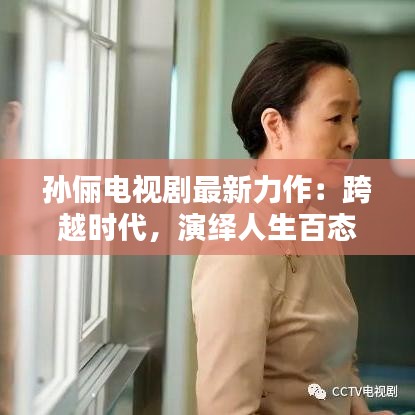 孫儷電視劇最新力作：跨越時代，演繹人生百態(tài)