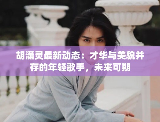 胡瀟靈最新動(dòng)態(tài)：才華與美貌并存的年輕歌手，未來(lái)可期