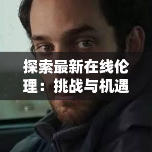 探索最新在線倫理：挑戰(zhàn)與機(jī)遇并存