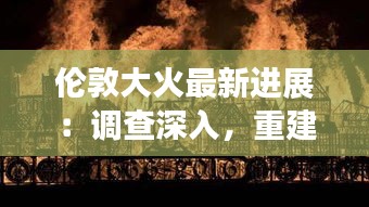 倫敦大火最新進(jìn)展：調(diào)查深入，重建計(jì)劃啟動(dòng)