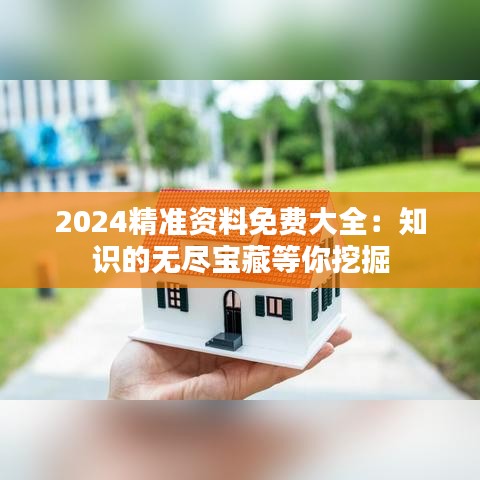 2024精準(zhǔn)資料免費(fèi)大全：知識的無盡寶藏等你挖掘