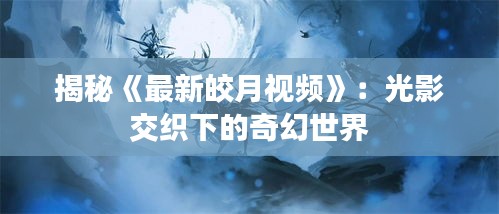 揭秘《最新皎月視頻》：光影交織下的奇幻世界