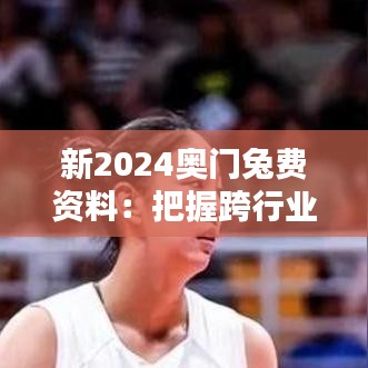 新2024奧門兔費(fèi)資料：把握跨行業(yè)合作的新機(jī)遇