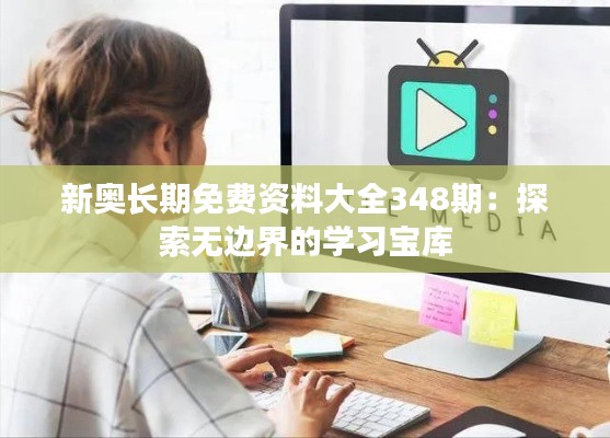 新奧長期免費資料大全348期：探索無邊界的學(xué)習(xí)寶庫