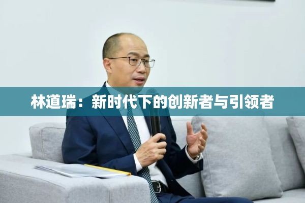 林道瑞：新時代下的創(chuàng)新者與引領者