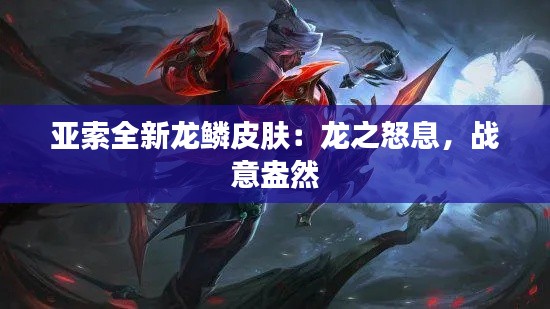亞索全新龍鱗皮膚：龍之怒息，戰(zhàn)意盎然