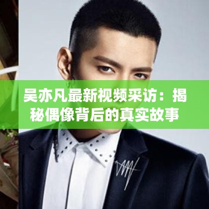 吳亦凡最新視頻采訪：揭秘偶像背后的真實(shí)故事