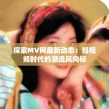 探索MV網(wǎng)最新動態(tài)：短視頻時代的潮流風(fēng)向標